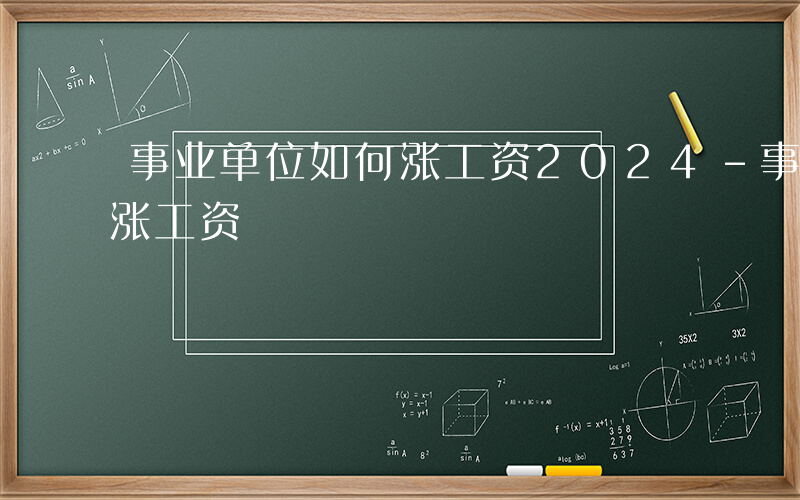 事业单位如何涨工资2024-事业单位如何涨工资