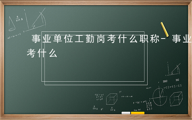 事业单位工勤岗考什么职称-事业单位工勤岗考什么