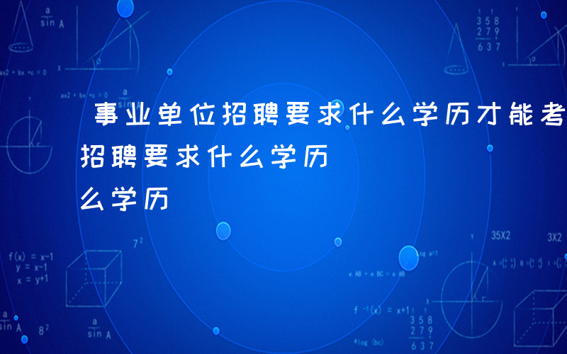 事业单位招聘要求什么学历才能考-事业单位招聘要求什么学历