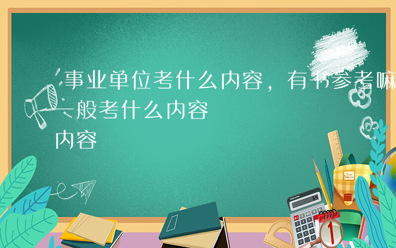 事业单位考什么内容,有书参考嘛-事业单位一般考什么内容