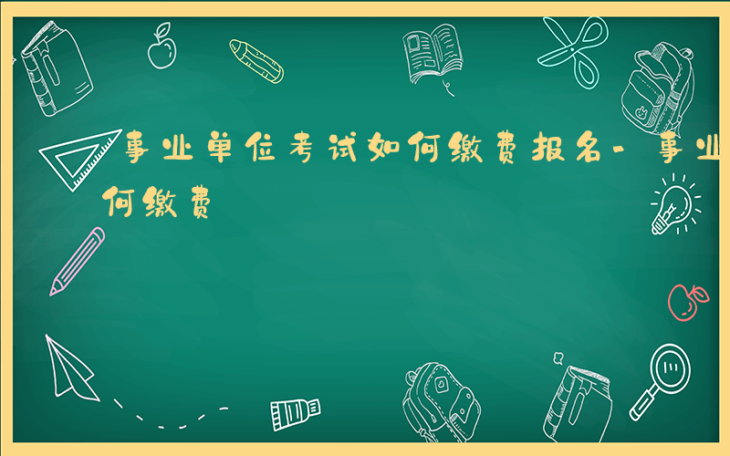 事业单位考试如何缴费报名-事业单位考试如何缴费