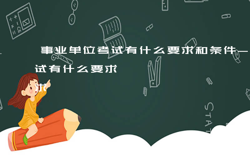 事业单位考试有什么要求和条件-事业单位考试有什么要求