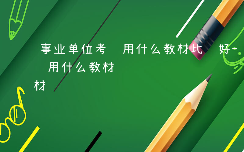 事业单位考试用什么教材比较好-事业单位考试用什么教材