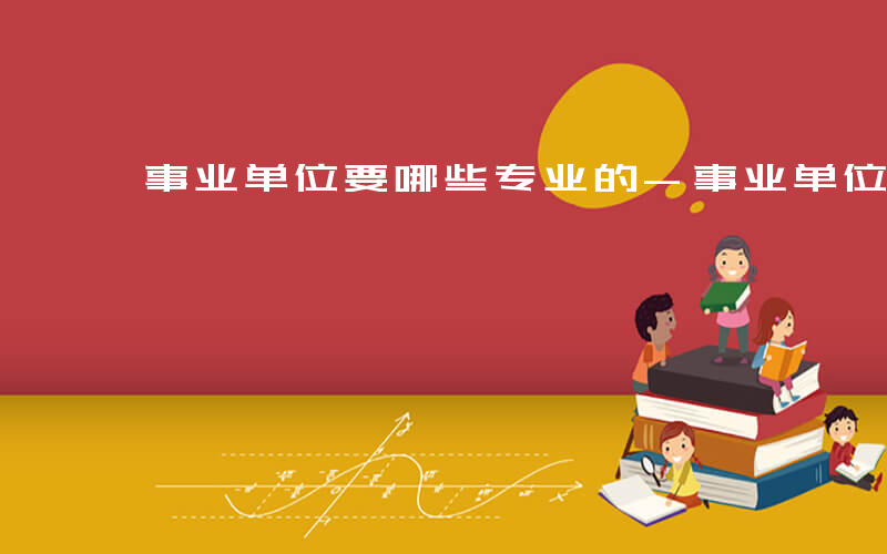 事业单位要哪些专业的-事业单位要哪些专业