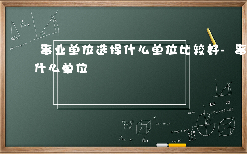 事业单位选择什么单位比较好-事业单位选择什么单位