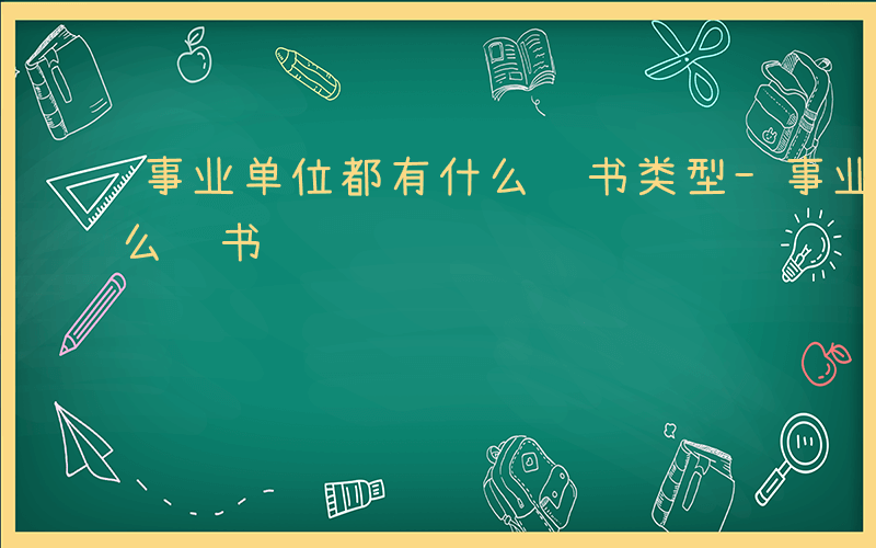 事业单位都有什么证书类型-事业单位都有什么证书