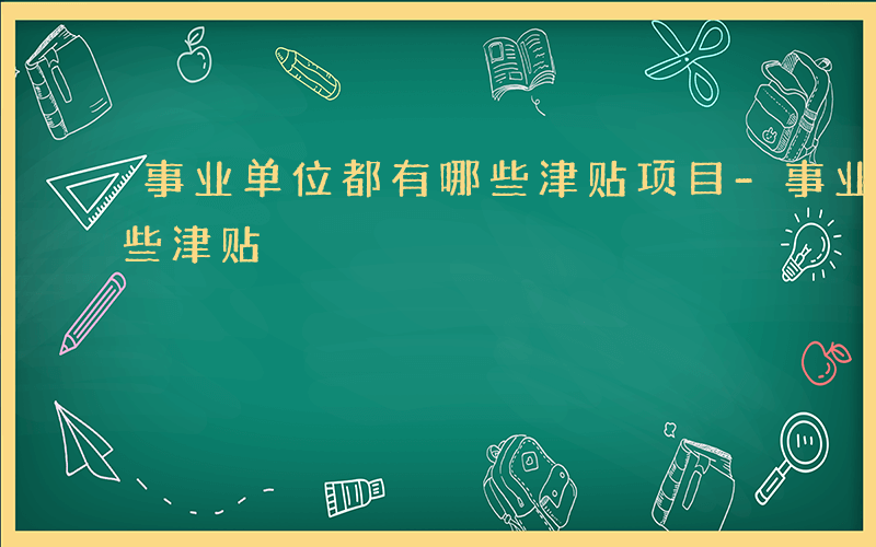 事业单位都有哪些津贴项目-事业单位都有哪些津贴