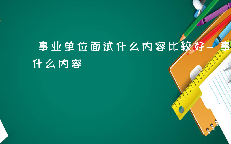 事业单位面试什么内容比较好-事业单位面试什么内容