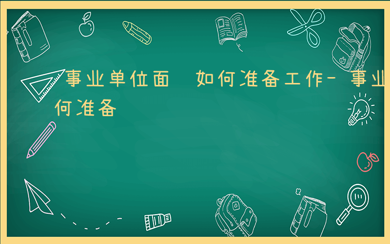 事业单位面试如何准备工作-事业单位面试如何准备