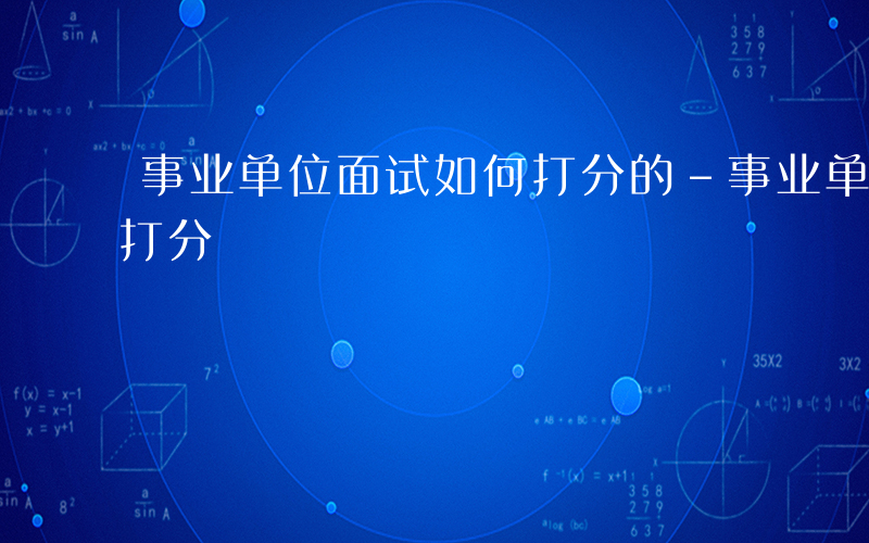 事业单位面试如何打分的-事业单位面试如何打分