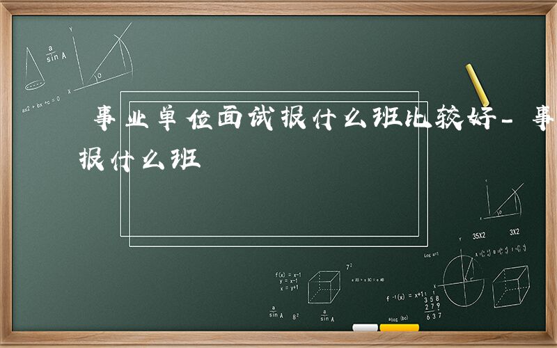 事业单位面试报什么班比较好-事业单位面试报什么班