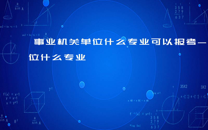 事业机关单位什么专业可以报考-事业机关单位什么专业