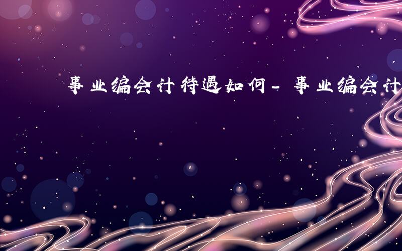 事业编会计待遇如何-事业编会计待遇如何