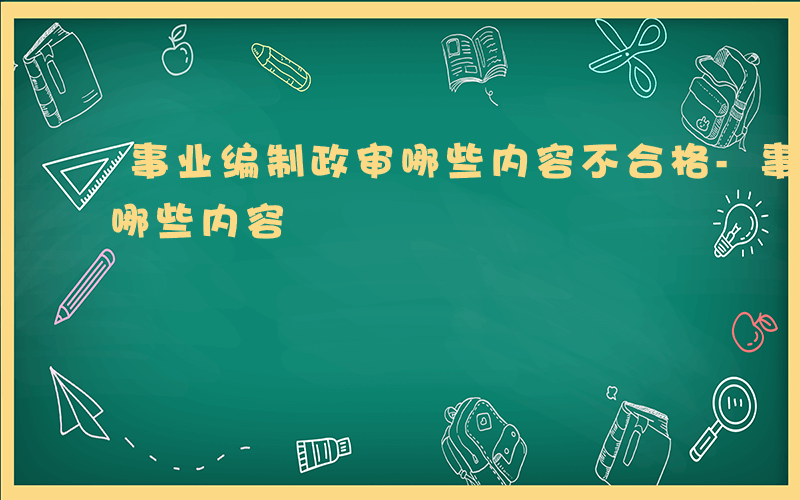 事业编制政审哪些内容不合格-事业编制政审哪些内容