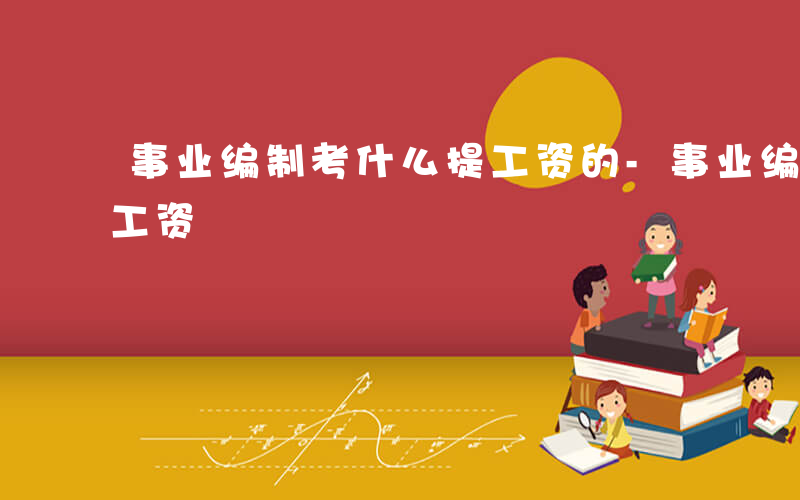 事业编制考什么提工资的-事业编制考什么提工资