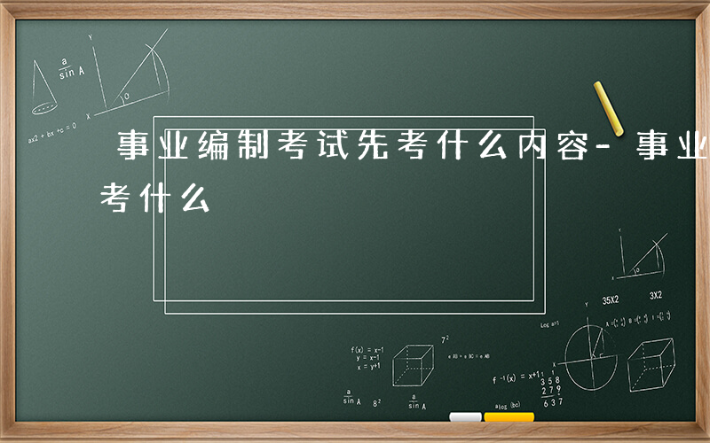 事业编制考试先考什么内容-事业编制考试先考什么