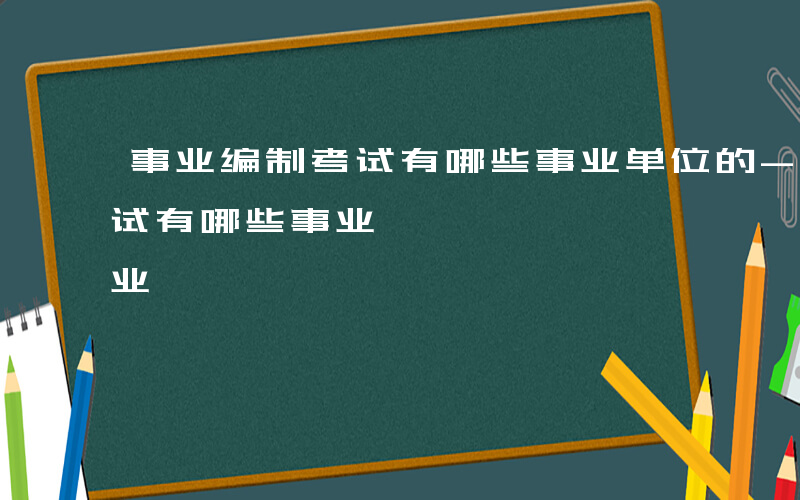 事业编制考试有哪些事业单位的-事业编制考试有哪些事业