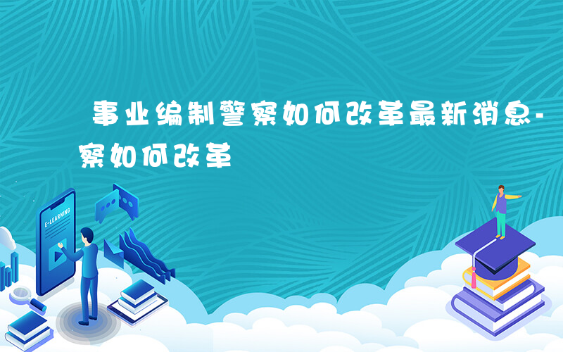 事业编制警察如何改革最新消息-事业编制警察如何改革