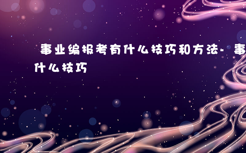 事业编报考有什么技巧和方法-事业编报考有什么技巧