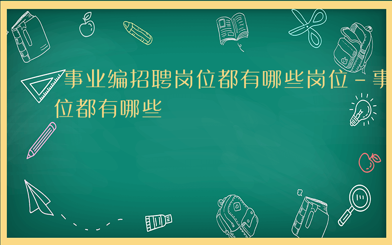 事业编招聘岗位都有哪些岗位-事业编招聘岗位都有哪些