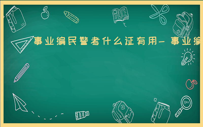 事业编民警考什么证有用-事业编民警考什么