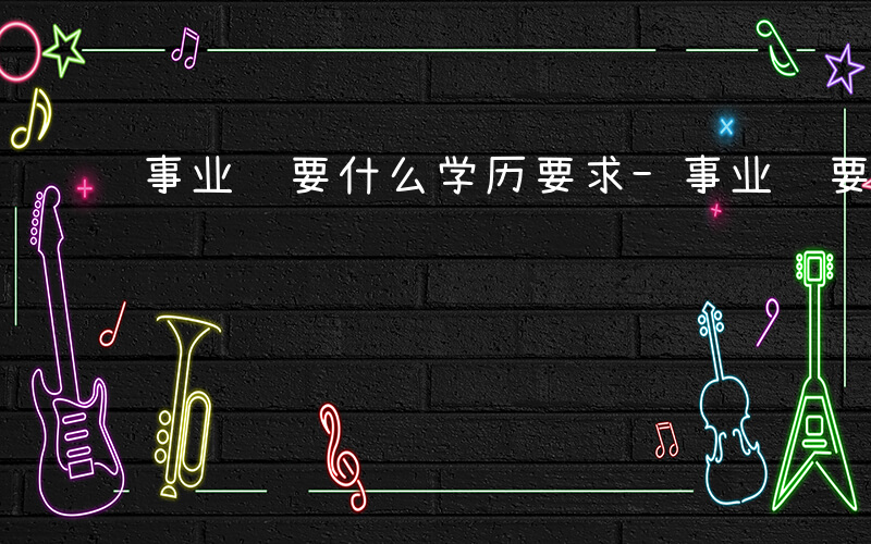 事业编要什么学历要求-事业编要什么学历