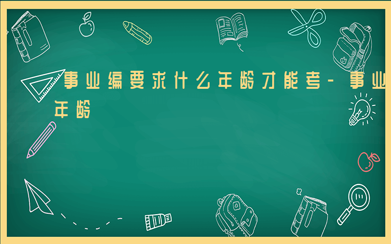 事业编要求什么年龄才能考-事业编要求什么年龄