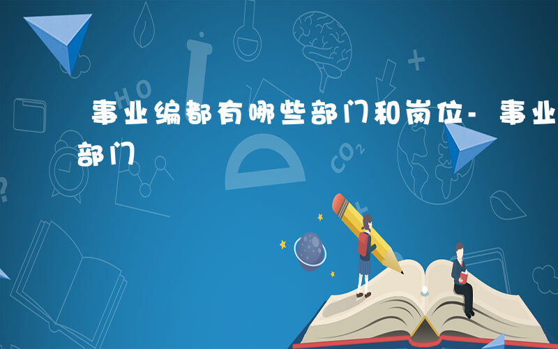 事业编都有哪些部门和岗位-事业编都有哪些部门