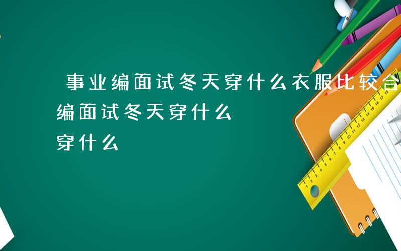 事业编面试冬天穿什么衣服比较合适男-事业编面试冬天穿什么