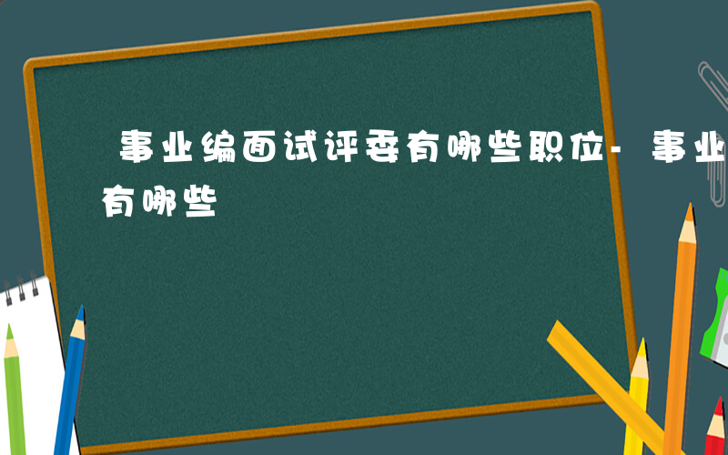 事业编面试评委有哪些职位-事业编面试评委有哪些