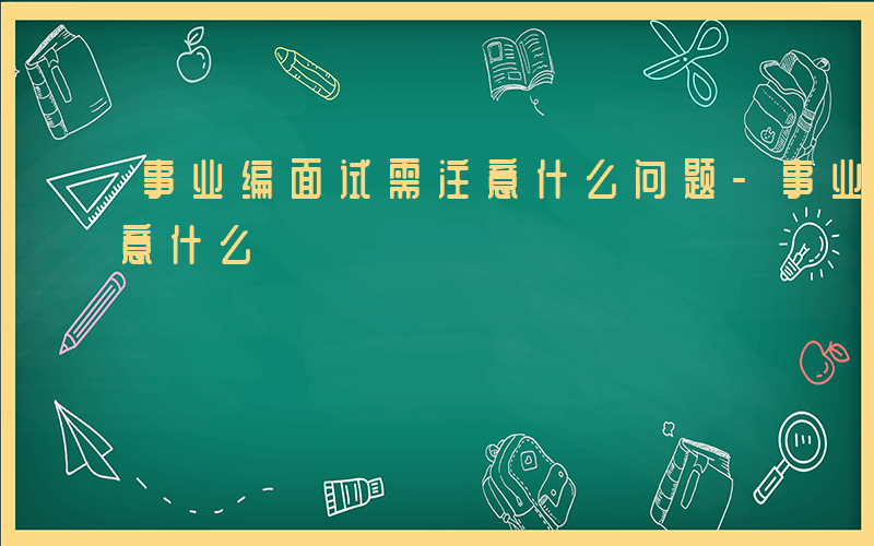 事业编面试需注意什么问题-事业编面试需注意什么