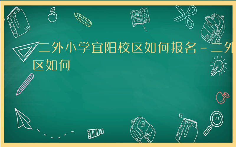 二外小学宜阳校区如何报名-二外小学宜阳校区如何