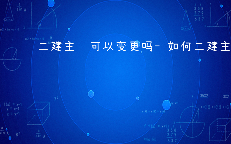 二建主项可以变更吗-如何二建主项变更