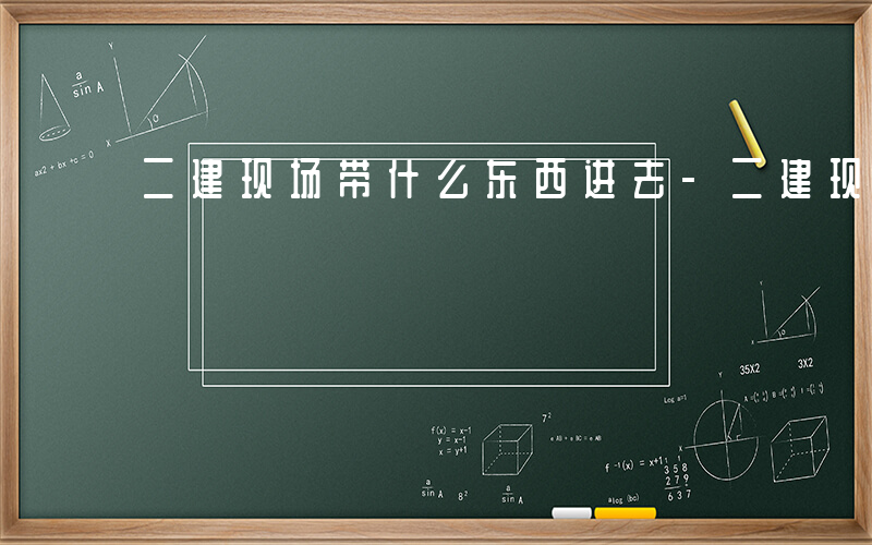 二建现场带什么东西进去-二建现场带什么