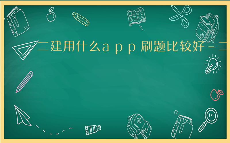 二建用什么app刷题比较好-二建用什么