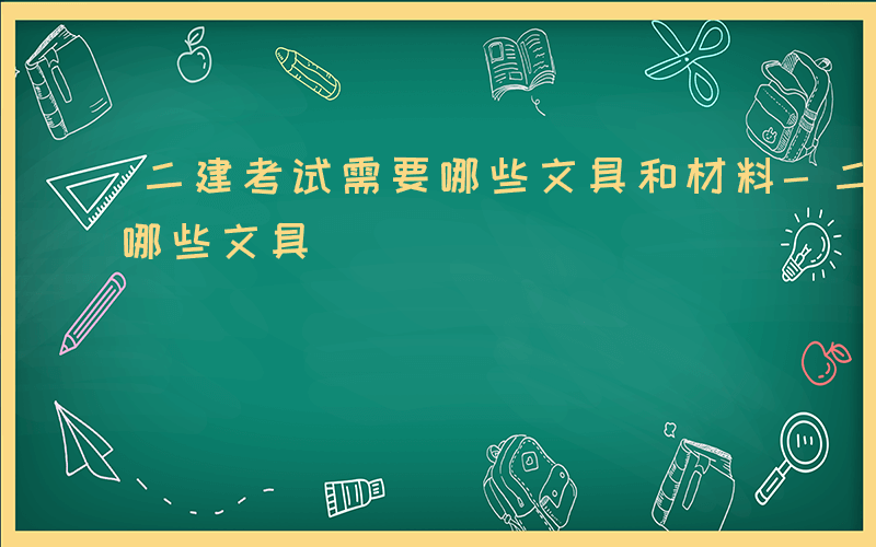 二建考试需要哪些文具和材料-二建考试需要哪些文具