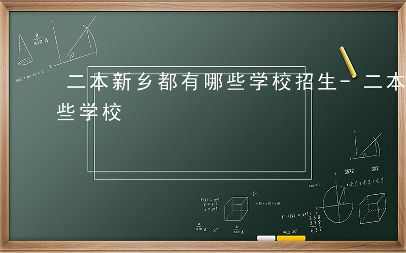 二本新乡都有哪些学校招生-二本新乡都有哪些学校