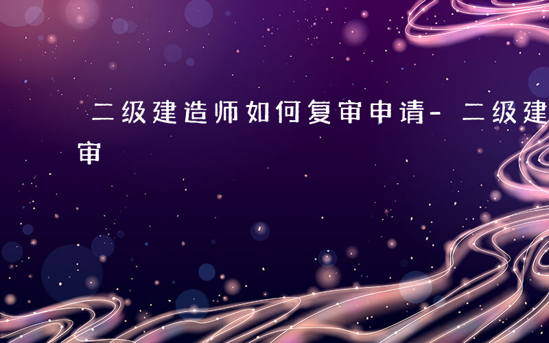 二级建造师如何复审申请-二级建造师如何复审