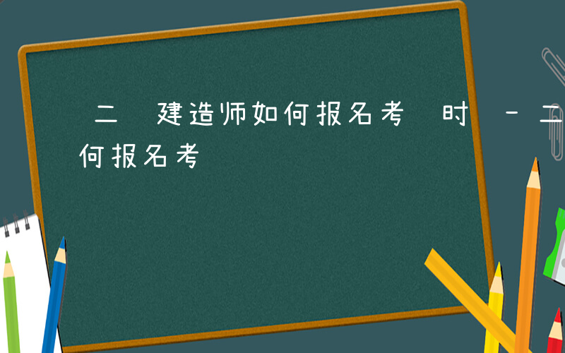 二级建造师如何报名考试时间-二级建造师如何报名考试