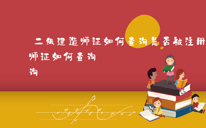二级建造师证如何查询是否被注册-二级建造师证如何查询