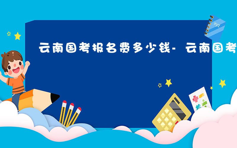 云南国考报名费多少钱-云南国考如何报名