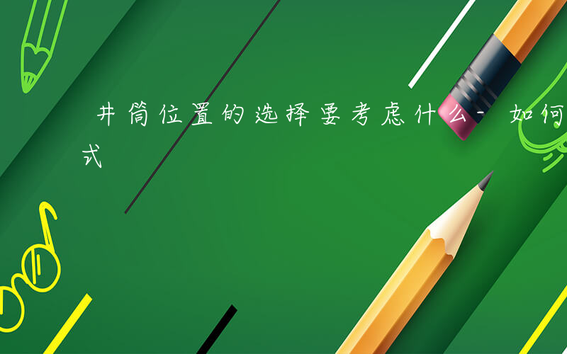 井筒位置的选择要考虑什么-如何选择井筒方式