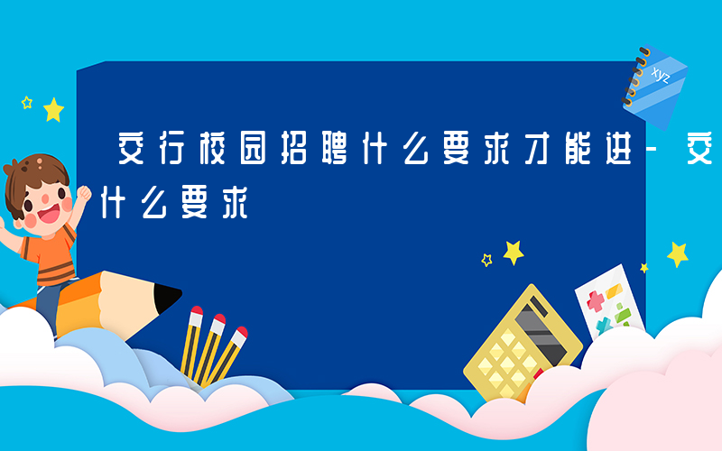 交行校园招聘什么要求才能进-交行校园招聘什么要求