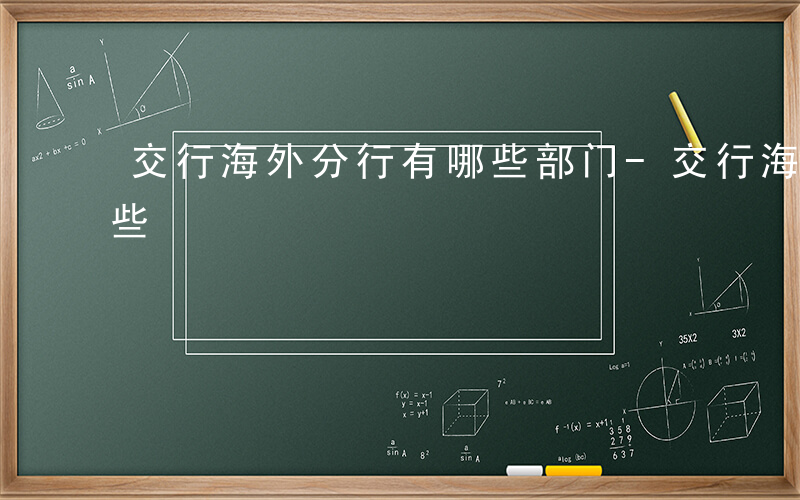 交行海外分行有哪些部门-交行海外分行有哪些