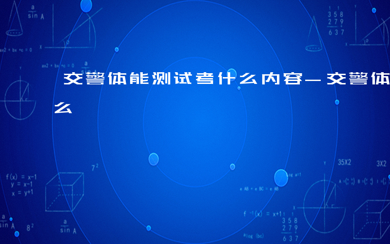 交警体能测试考什么内容-交警体能测试考什么
