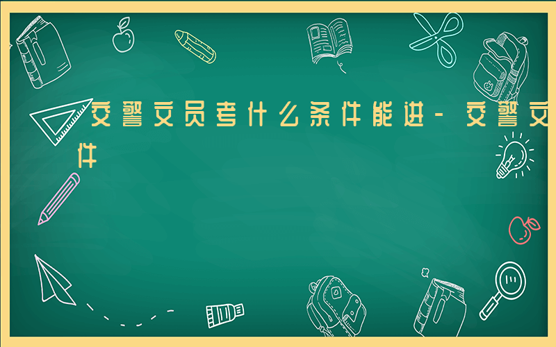 交警文员考什么条件能进-交警文员考什么条件