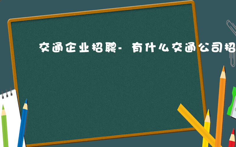 交通企业招聘-有什么交通公司招聘