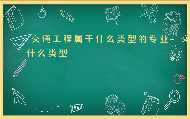 交通工程属于什么类型的专业-交通工程属于什么类型