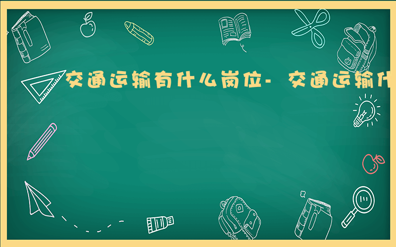 交通运输有什么岗位-交通运输什么什么职位