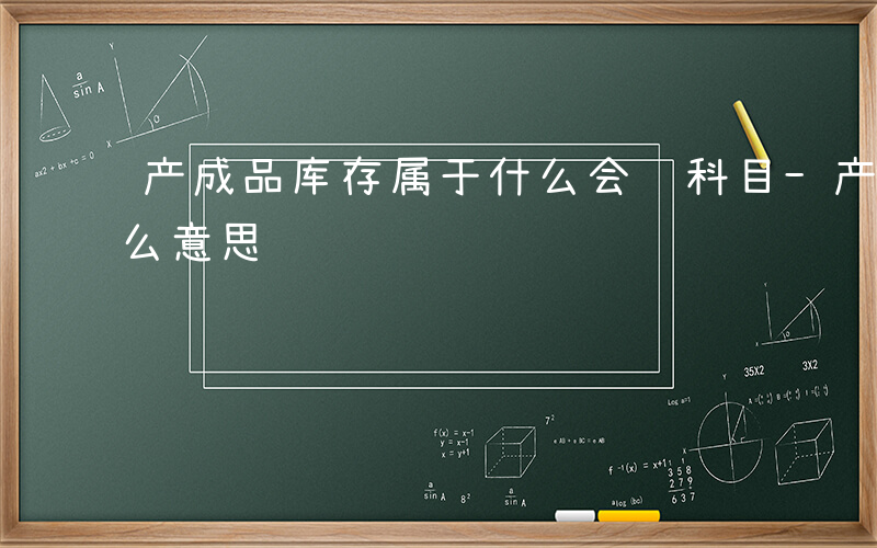 产成品库存属于什么会计科目-产成品库存什么意思